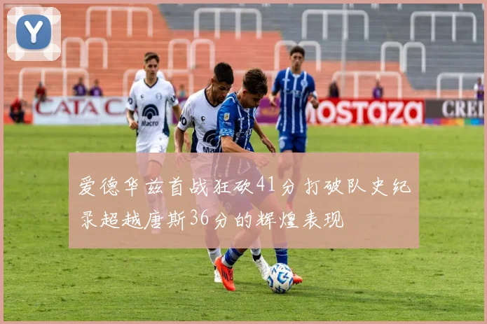 爱德华兹首战狂砍41分打破队史纪录超越唐斯36分的辉煌表现