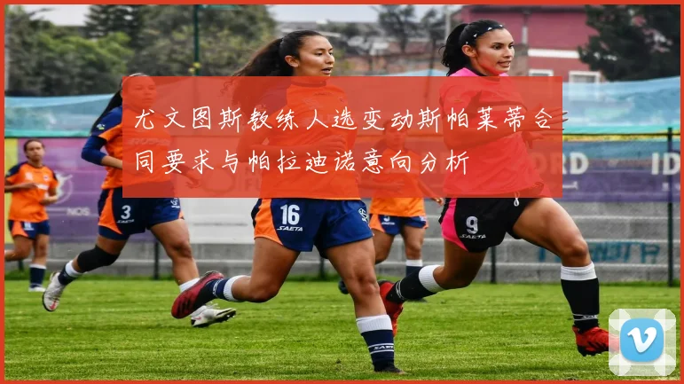 尤文图斯教练人选变动斯帕莱蒂合同要求与帕拉迪诺意向分析