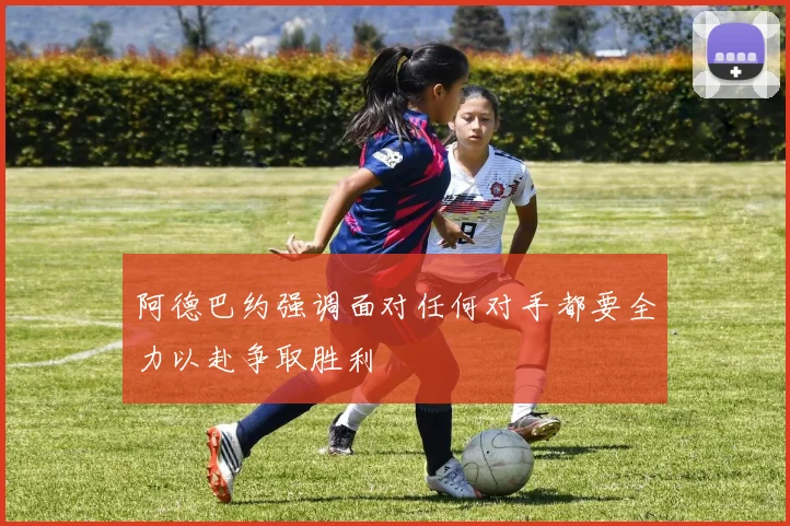 阿德巴约强调面对任何对手都要全力以赴争取胜利