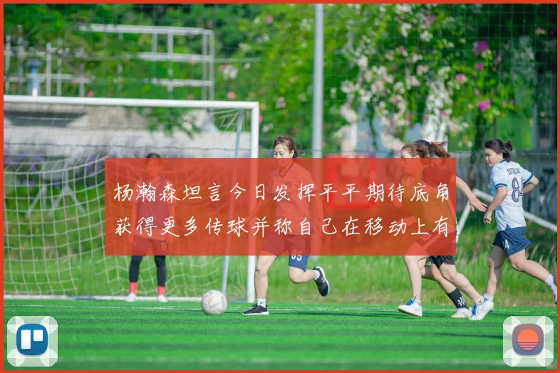 杨瀚森坦言今日发挥平平期待底角获得更多传球并称自己在移动上有所进步