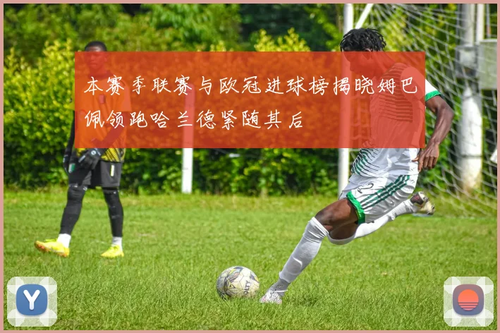 本赛季联赛与欧冠进球榜揭晓姆巴佩领跑哈兰德紧随其后