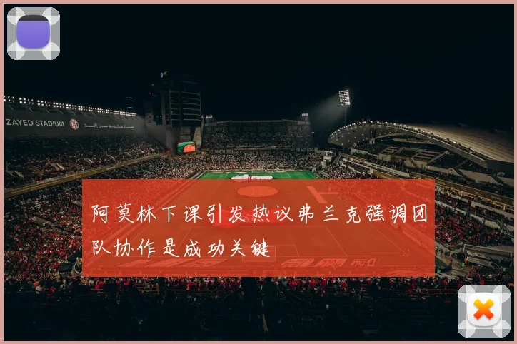 阿莫林下课引发热议弗兰克强调团队协作是成功关键