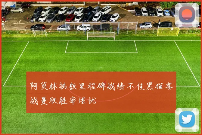 阿莫林执教里程碑战绩不佳黑猫客战曼联胜率堪忧