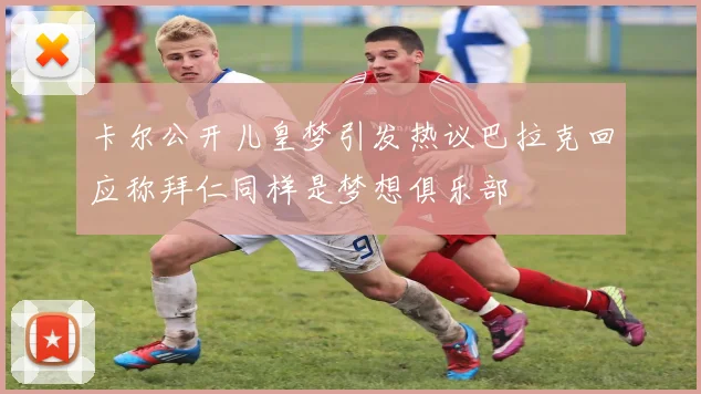 卡尔公开儿皇梦引发热议巴拉克回应称拜仁同样是梦想俱乐部