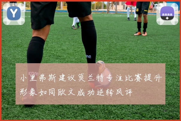 小里弗斯建议莫兰特专注比赛提升形象如同欧文成功逆转风评