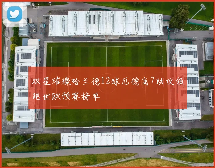 双星璀璨哈兰德12球厄德高7助攻领跑世欧预赛榜单