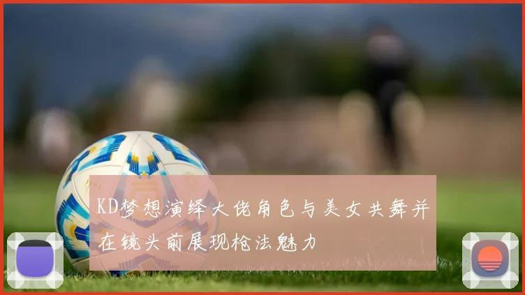 KD梦想演绎大佬角色与美女共舞并在镜头前展现枪法魅力