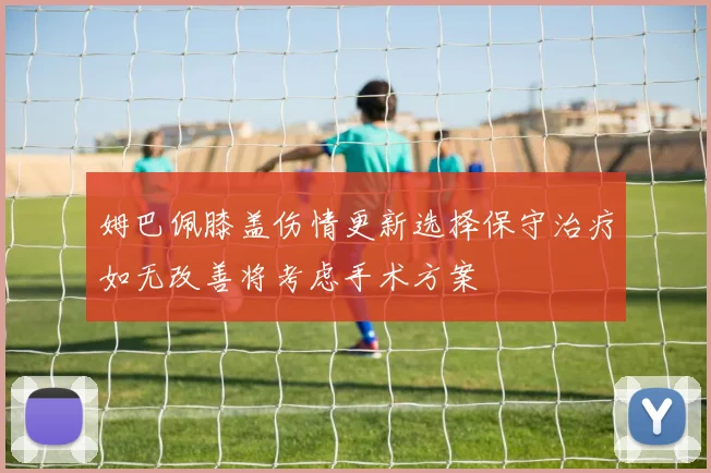 姆巴佩膝盖伤情更新选择保守治疗如无改善将考虑手术方案