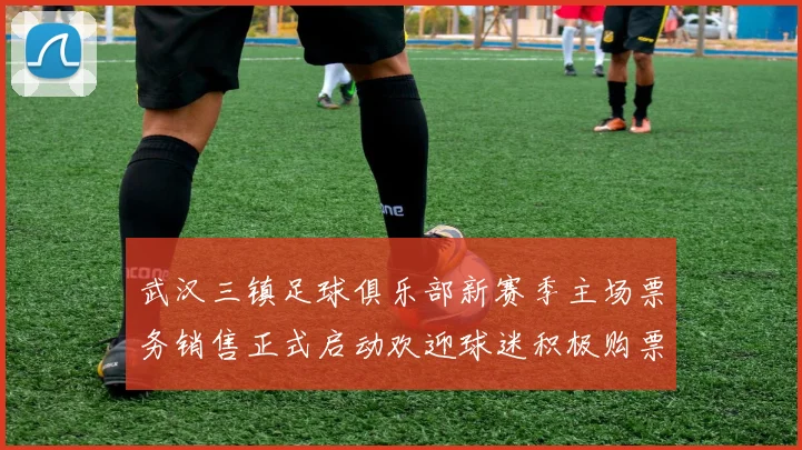 武汉三镇足球俱乐部新赛季主场票务销售正式启动欢迎球迷积极购票支持球队