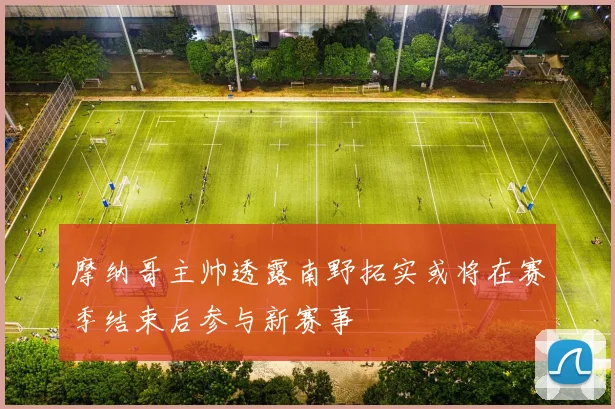 摩纳哥主帅透露南野拓实或将在赛季结束后参与新赛事