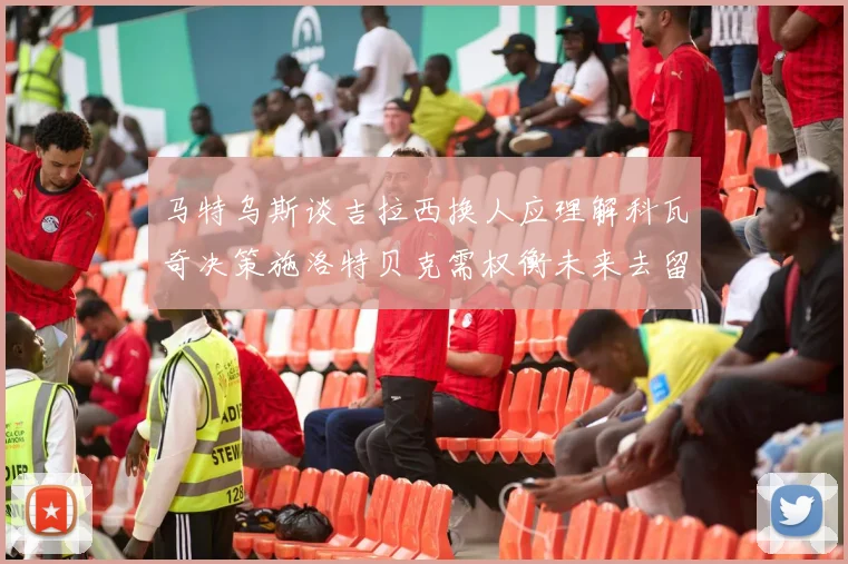 马特乌斯谈吉拉西换人应理解科瓦奇决策施洛特贝克需权衡未来去留