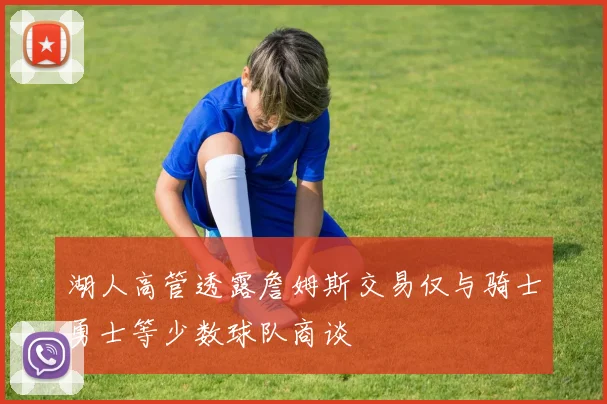 湖人高管透露詹姆斯交易仅与骑士勇士等少数球队商谈