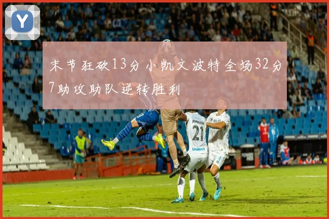 末节狂砍13分小凯文波特全场32分7助攻助队逆转胜利