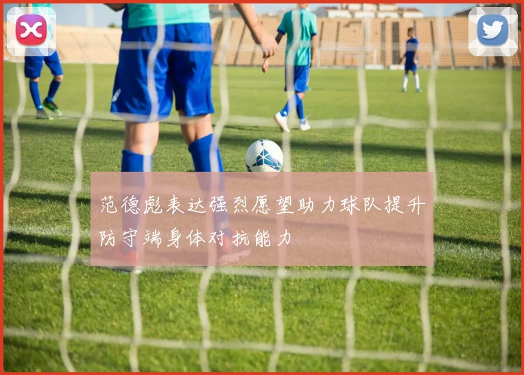 范德彪表达强烈愿望助力球队提升防守端身体对抗能力