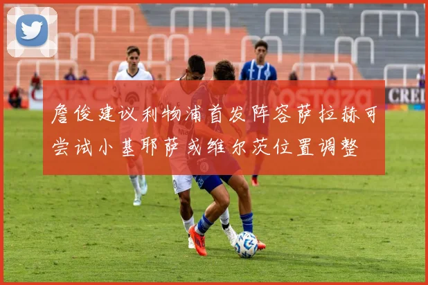 詹俊建议利物浦首发阵容萨拉赫可尝试小基耶萨或维尔茨位置调整