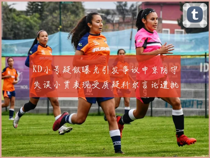 KD小号疑似曝光引发争议申京防守失误小贾表现受质疑科尔言论遭批评