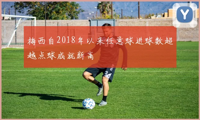 梅西自2018年以来任意球进球数超越点球成就新高
