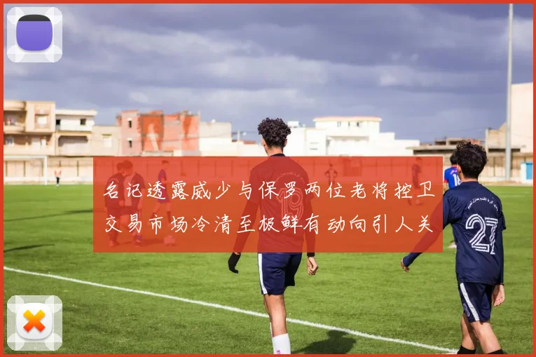 名记透露威少与保罗两位老将控卫交易市场冷清至极鲜有动向引人关注