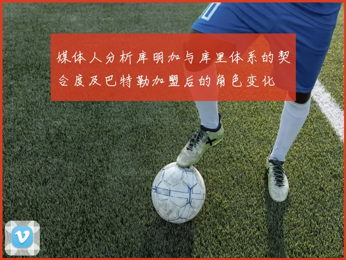 媒体人分析库明加与库里体系的契合度及巴特勒加盟后的角色变化