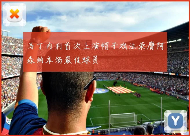 马丁内利首次上演帽子戏法荣膺阿森纳本场最佳球员