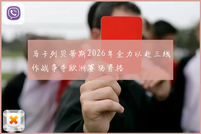 马卡列贝蒂斯2026年全力以赴三线作战争夺欧洲赛场资格