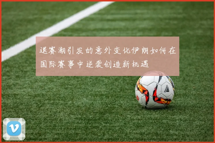 退赛潮引发的意外变化伊朗如何在国际赛事中逆袭创造新机遇