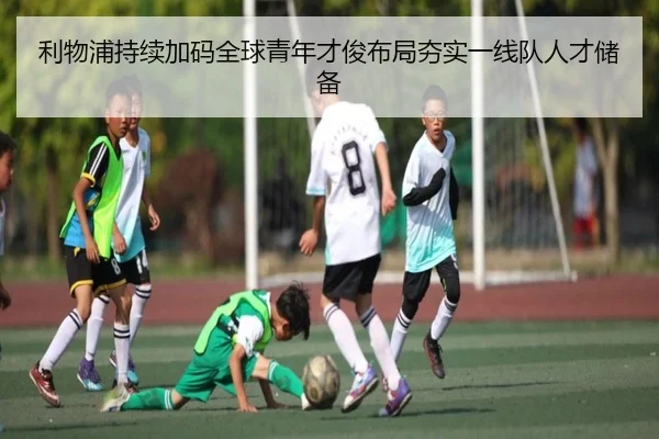 利物浦持续加码全球青年才俊布局夯实一线队人才储备（12bet）