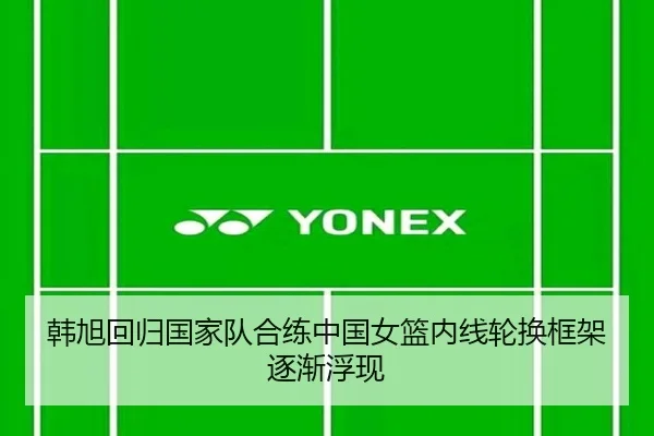 韩旭回归国家队合练中国女篮内线轮换框架逐渐浮现（12bet）